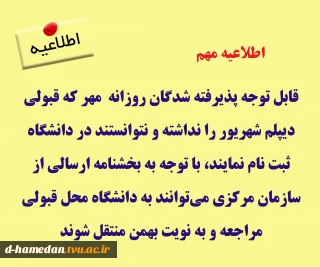 قابل توجه پذیرفته شدگان روزانه مهر که قبولی دیپلم شهریور را نداشته و نتوانستند در دانشگاه ثبت نام نمایند با توجه به بخشنامه ارسالی از سازمان مرکزی می توانند به دانشگاه محل قبولی مراجعه و به نویت بهمن منتقل شوند.